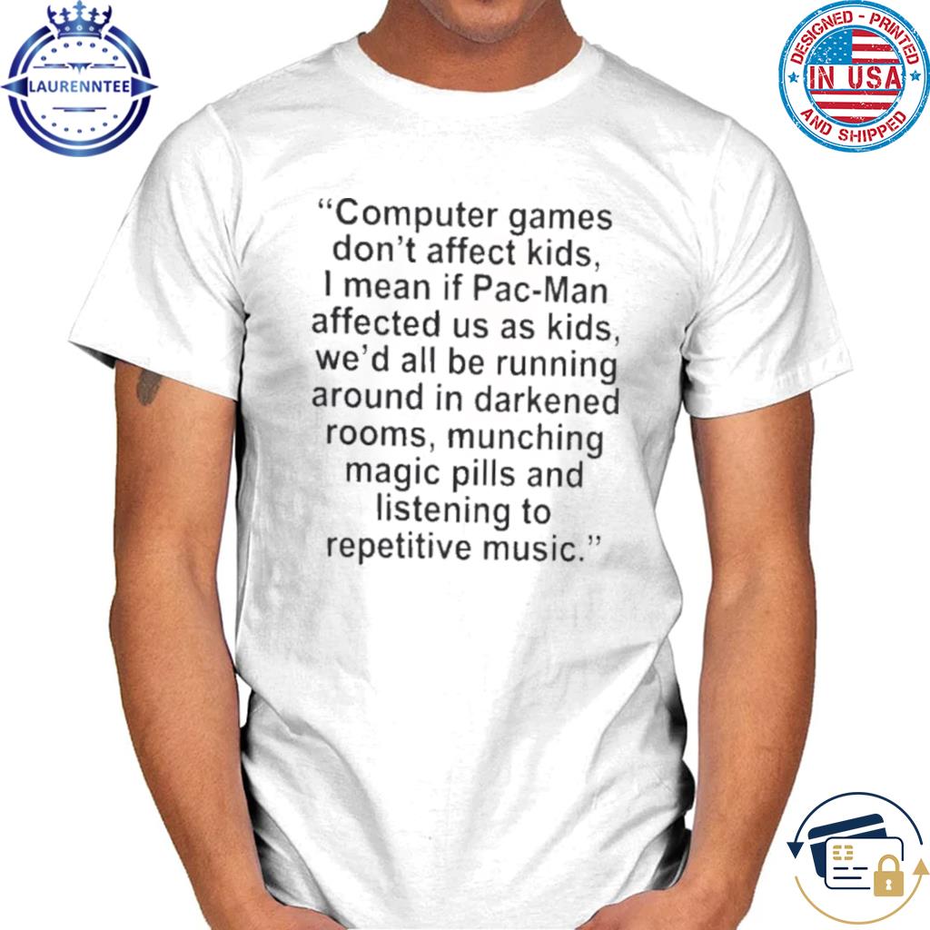 Computer games don't affect kids I mean if Pac-Man affected us as