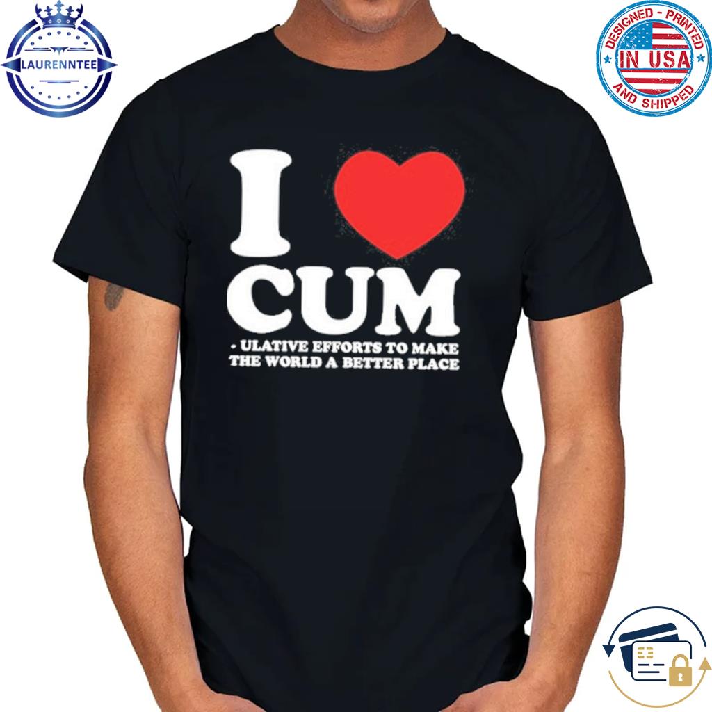 Gotfunny I Love Cum Ulative Efforts To Make The Word A Better Place Shirt