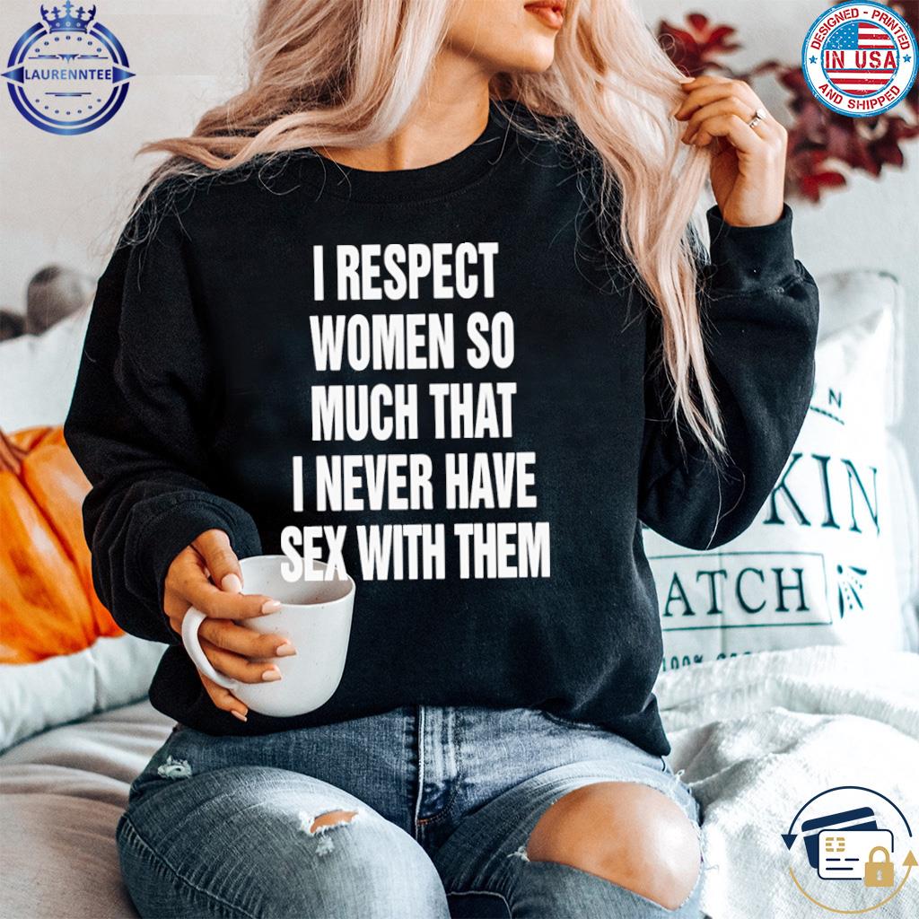 I Respect Women So Much That I Never Have Sex With Them Shirt, hoodie,  sweater, long sleeve and tank top