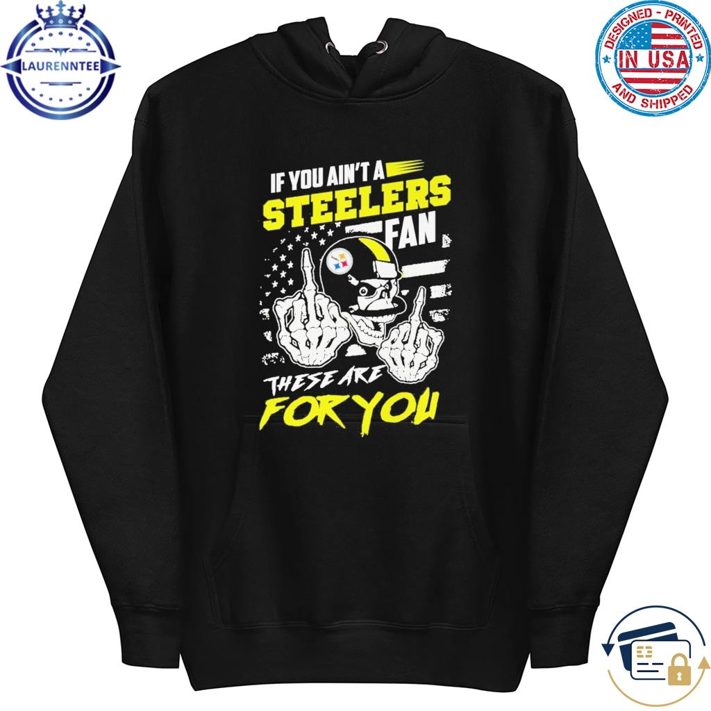 If you ain't a Steelers fan these are for you skull shirt, hoodie