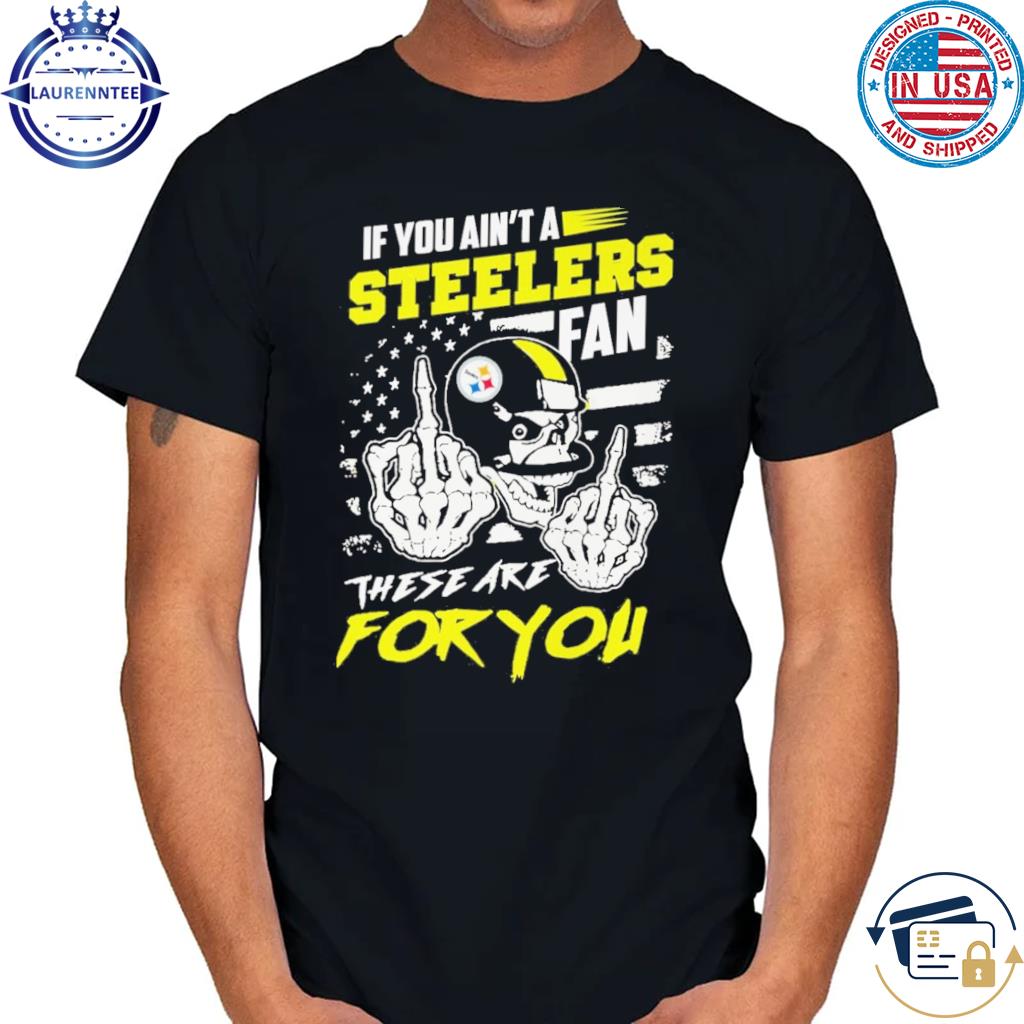 If you ain't a Steelers fan these are for you skull shirt, hoodie