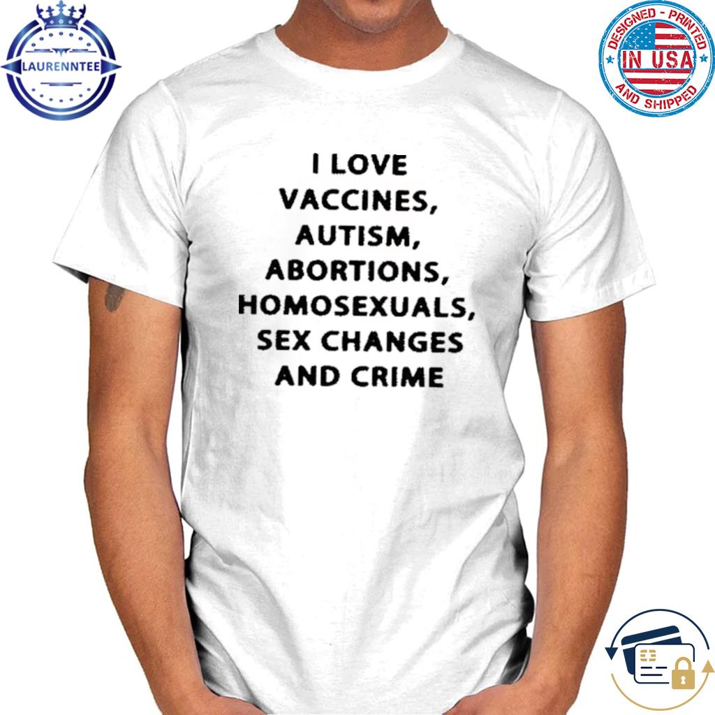 I Love Vaccines Autism Abortions Homosexuals Sex Changes And Crime T-Shirt