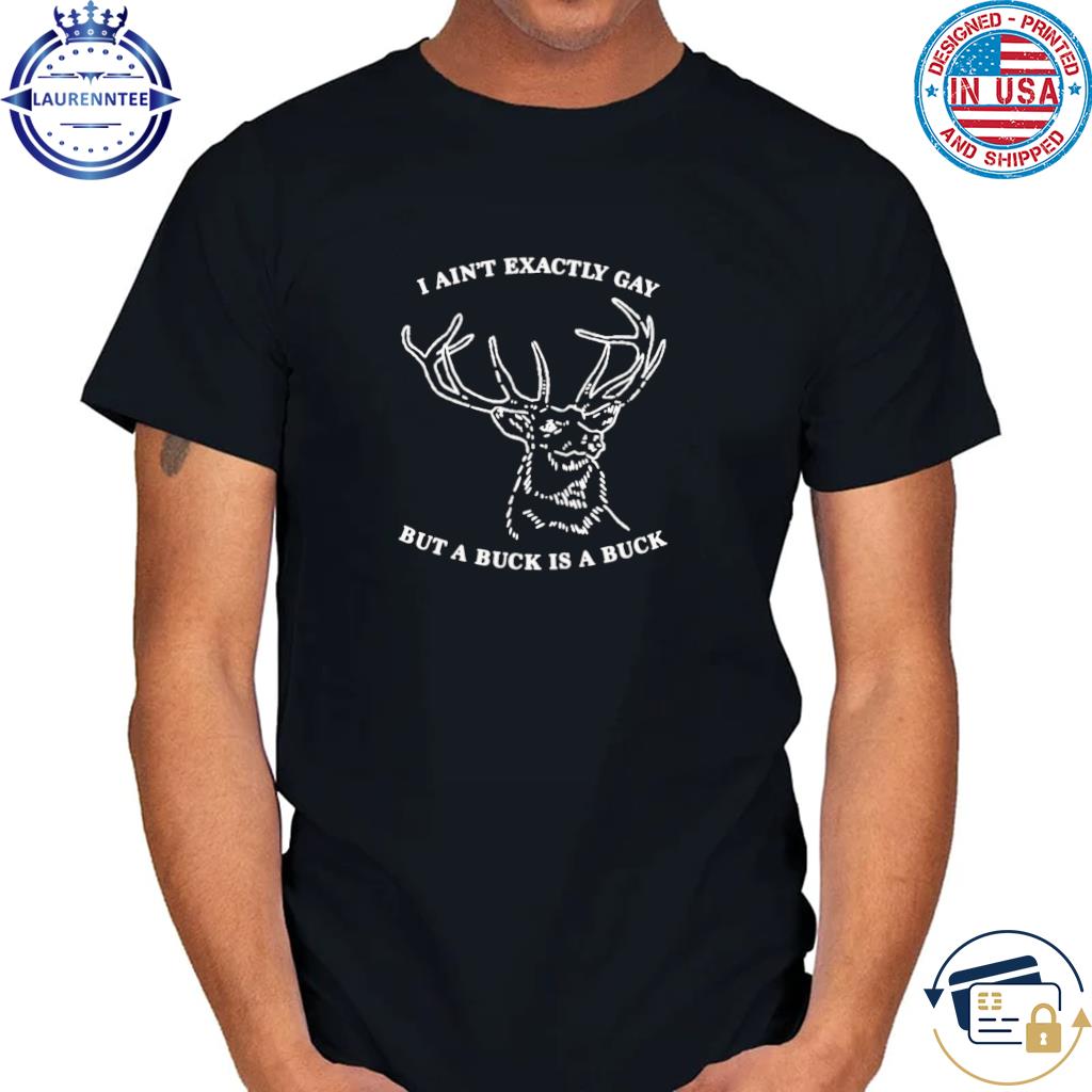 I Ain’t Exactly Gay But A Buck Is A Buck Shirt