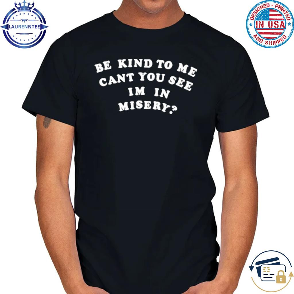 Be Kind To Me Can't You See I'm In Misery T-Shirt