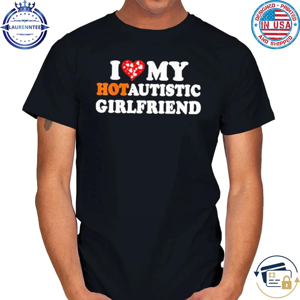 I Love My Hot Autistic Girlfriend T-Shirt