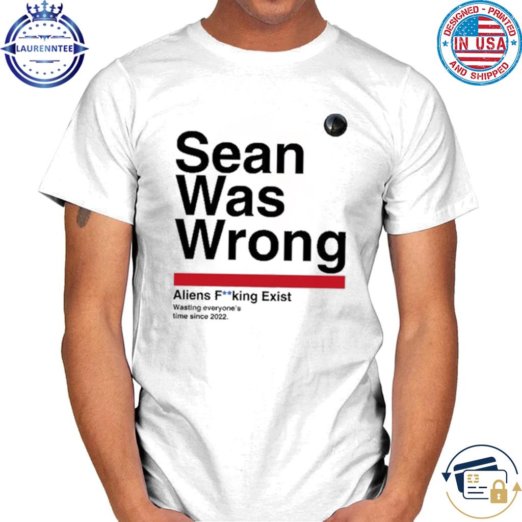 Sean was wrong aliens fucking exist wasting everyone's time since 2022 shirt