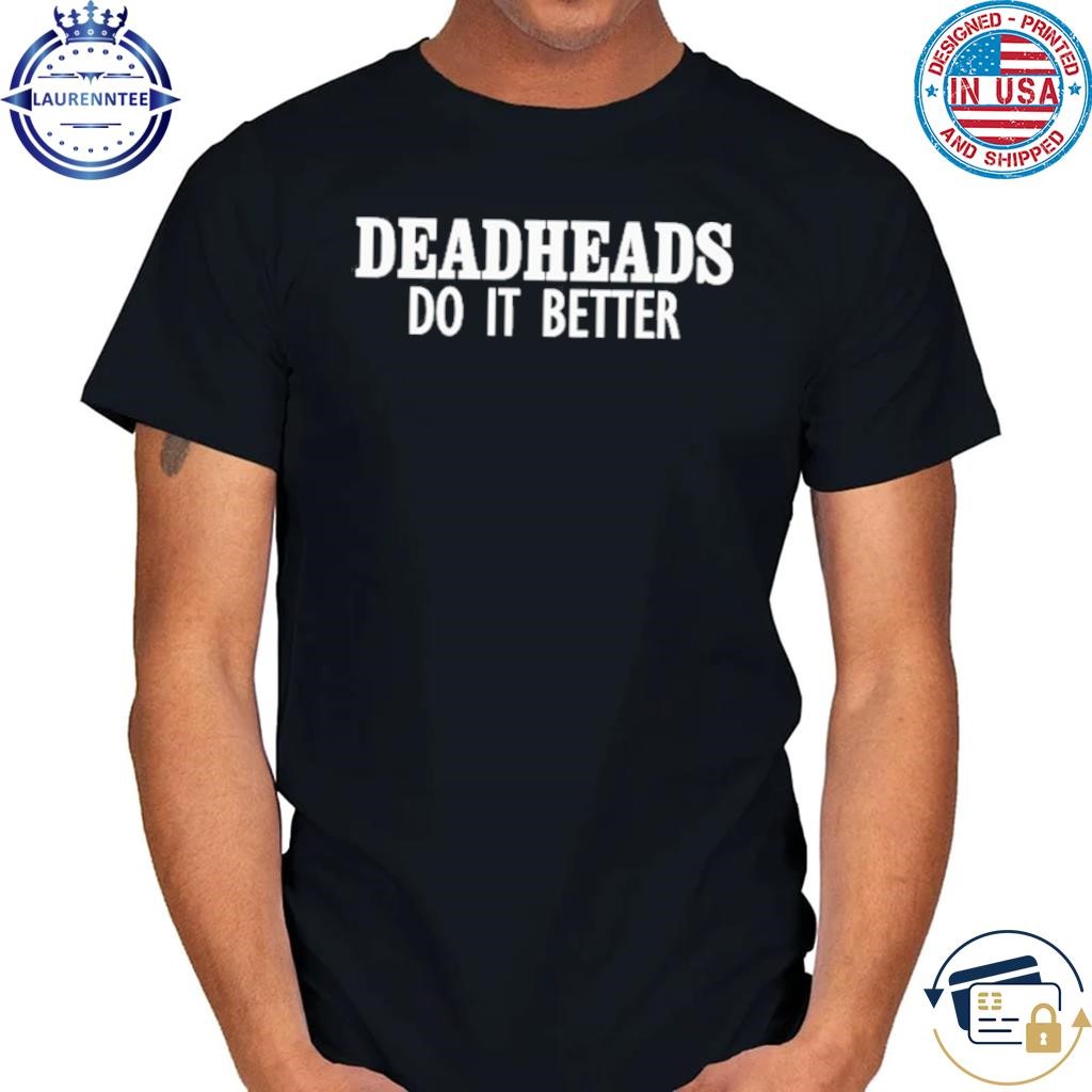 Deadheads do it better shirt