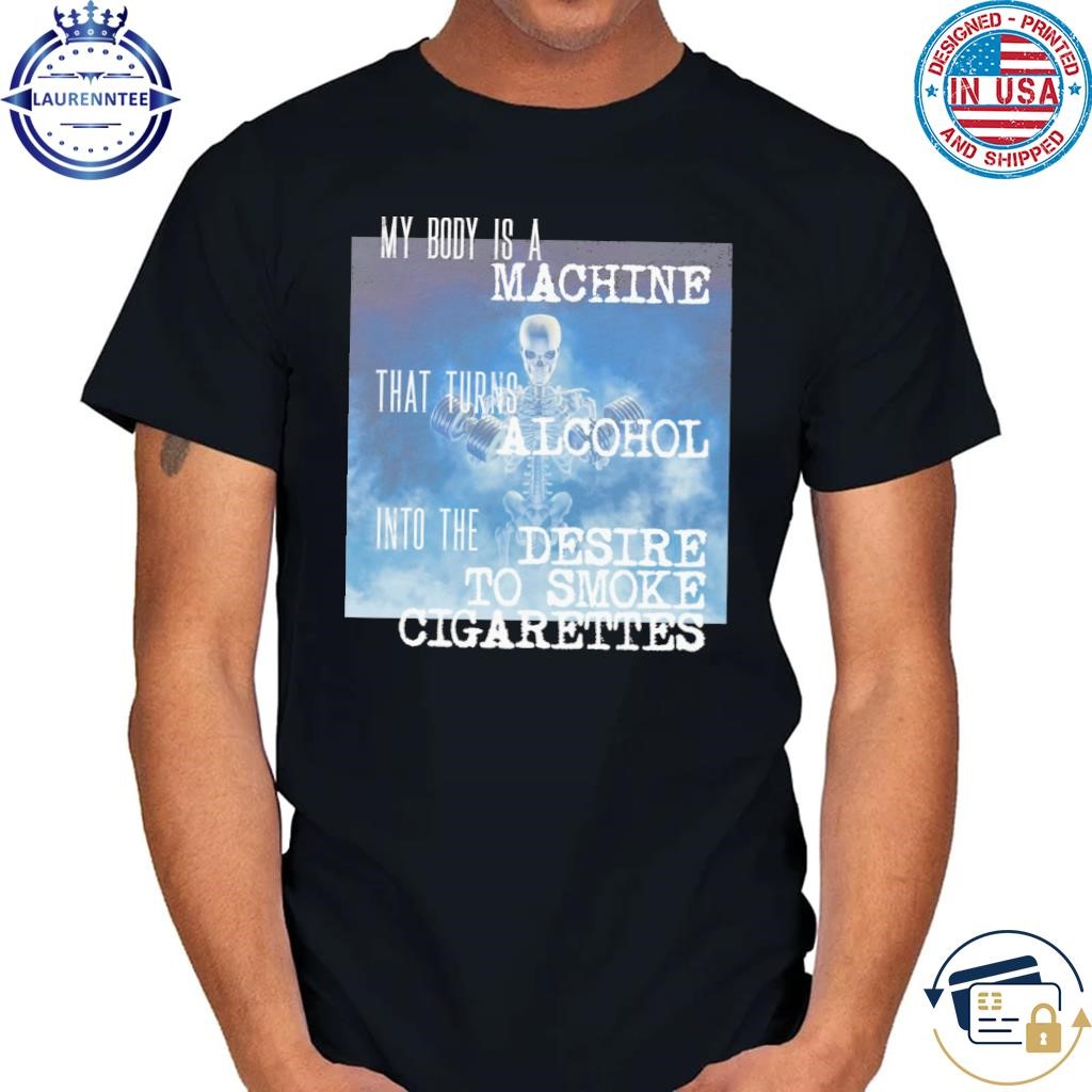 My body is a machine alcohol to cigarettes shirt