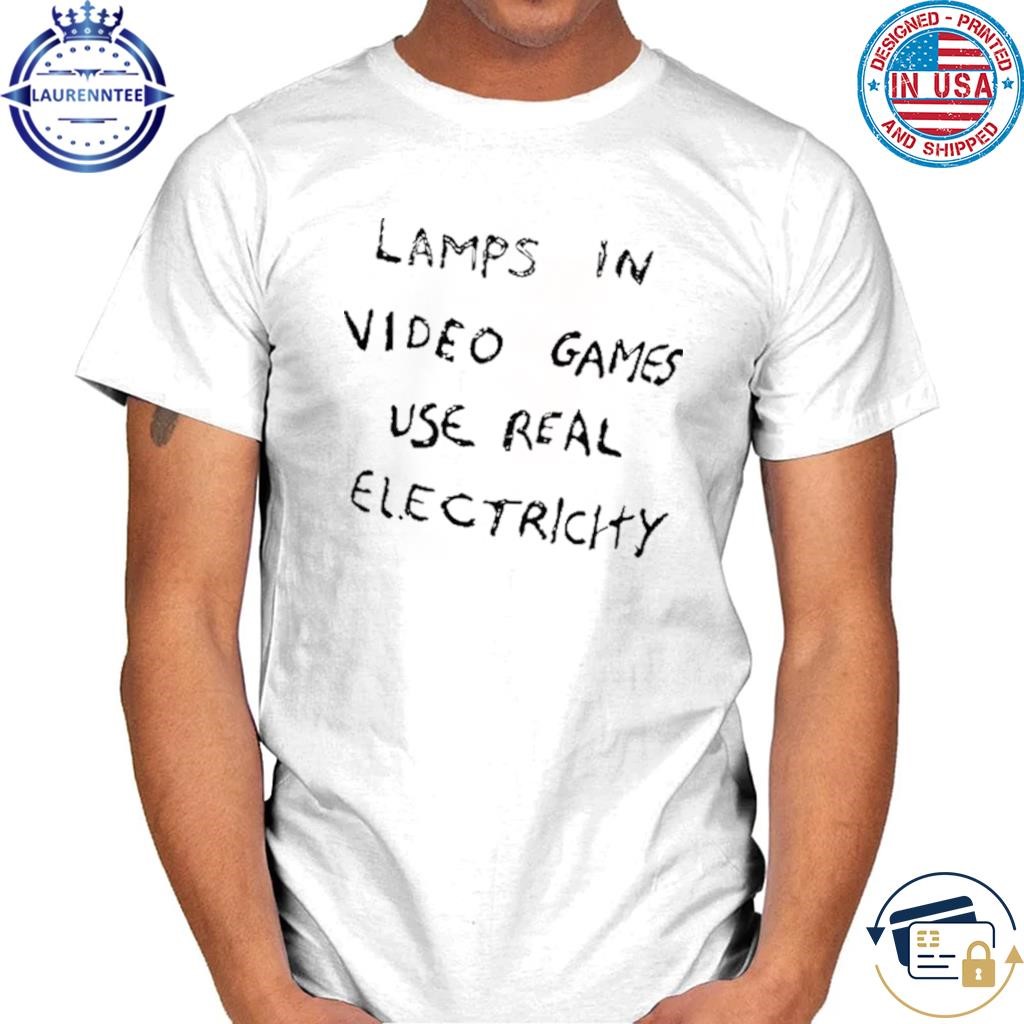 Lamps In Video Games Use Real Electricity T Shirt