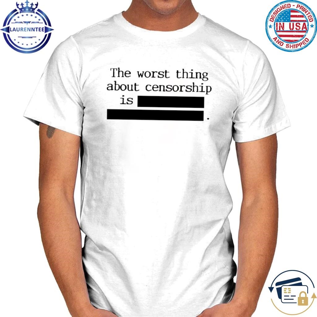 The worst thing about censorship is shirt