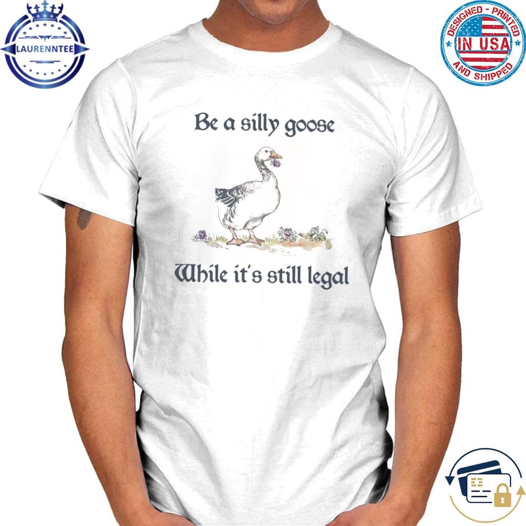 Be a silly goose while it's still legal shirt