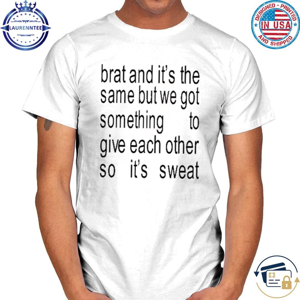 Brat and it's the same but we got something to give each other so it's sweat shirt