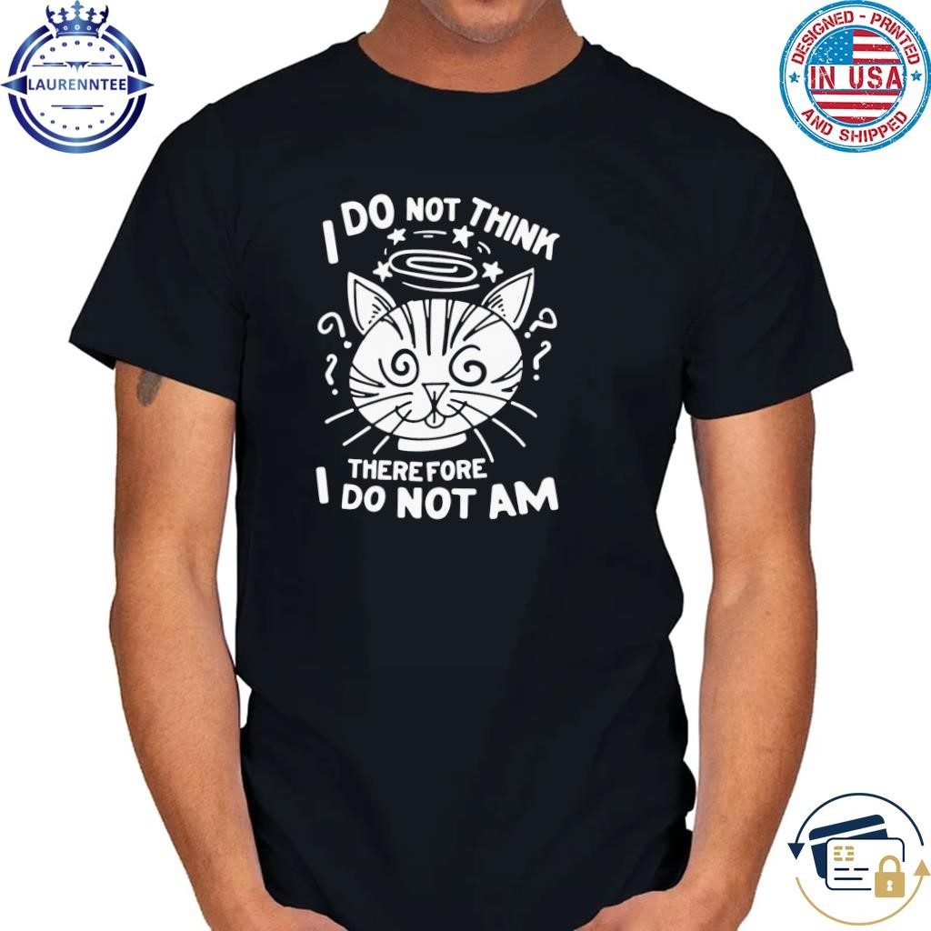 I do not think therefore I do not am shirt