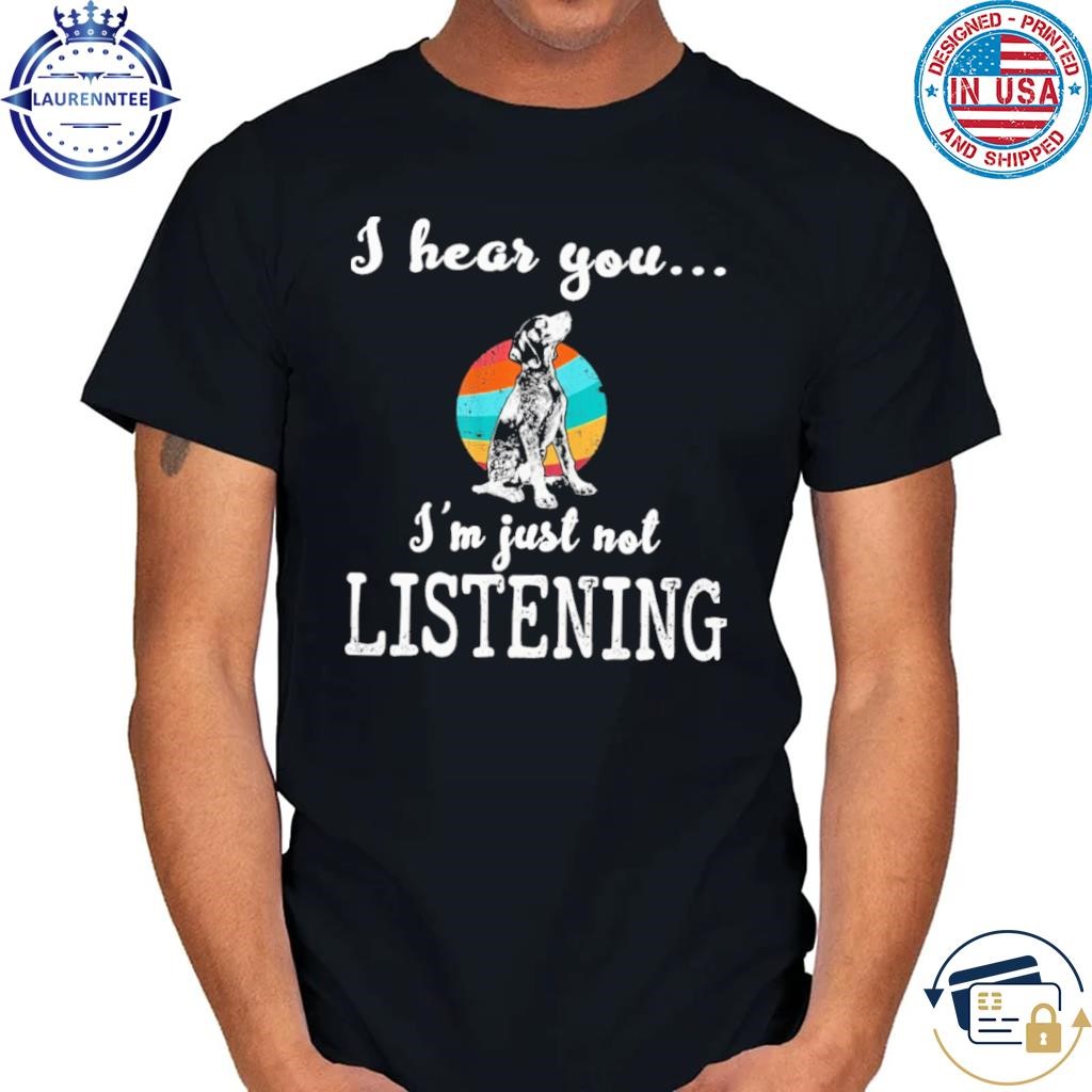 I hear you I'm just not listening shirt