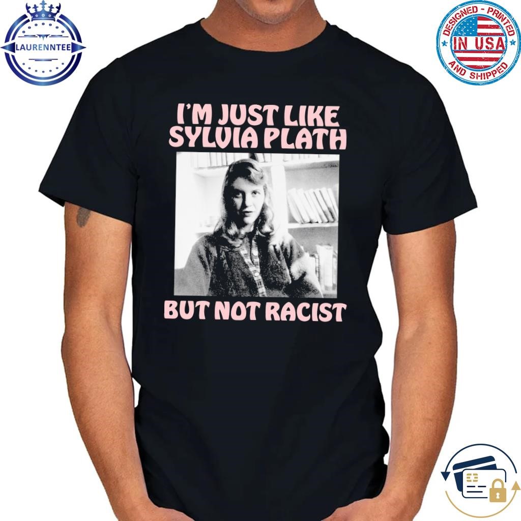 I'm just like sylvia plath but not racist shirt