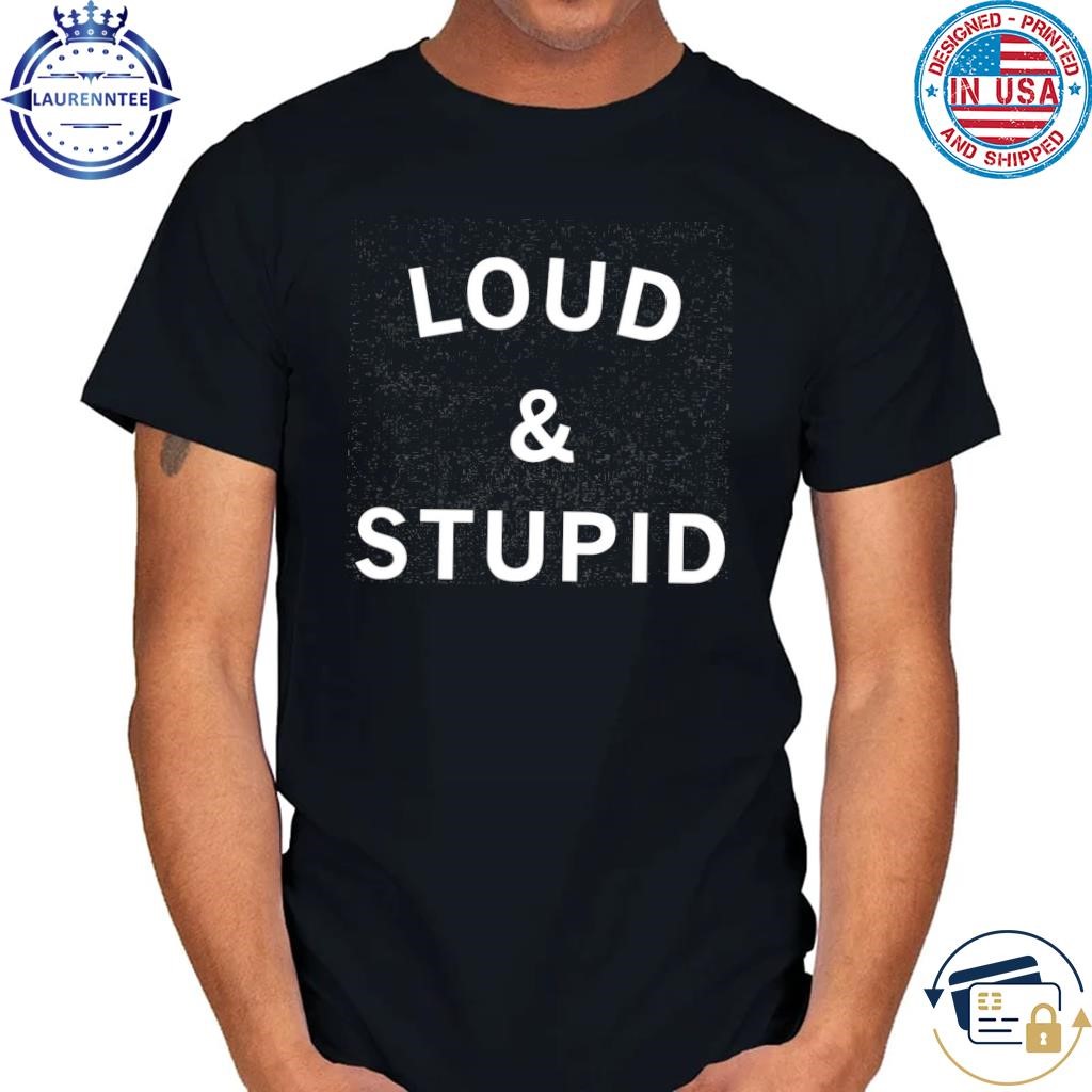 I'm loud & stupid & proud of it shirt