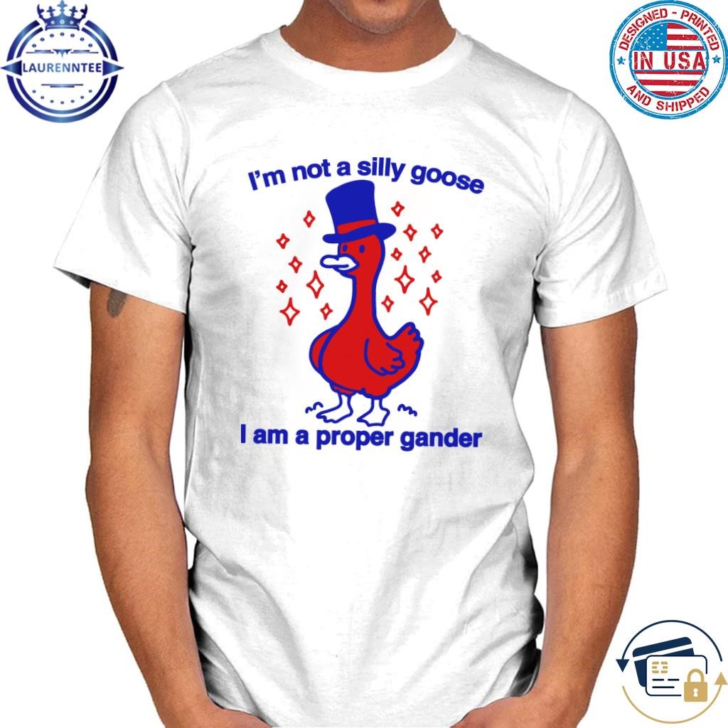 I'm not a silly goose I am a proper gander shirt