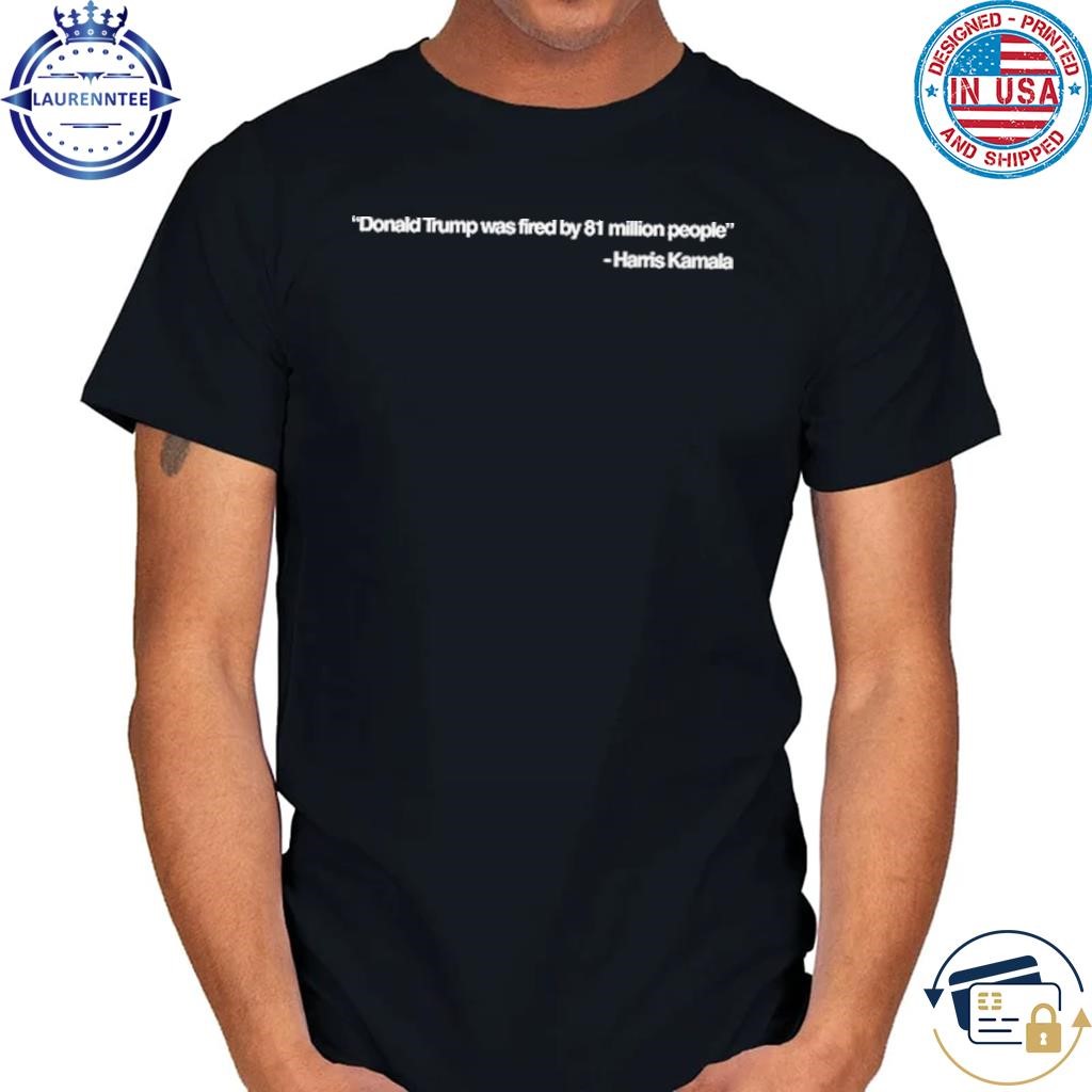 Kamala harris Donald Trump was fired by 81 million people shirt