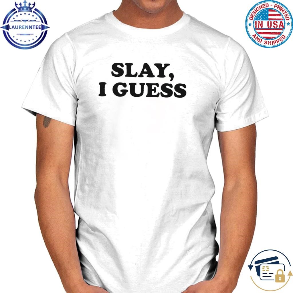 Slay I guess shirt