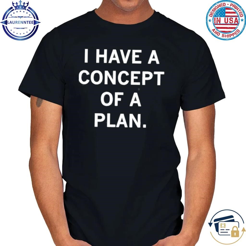 Trump I have a concept of a plan shirt