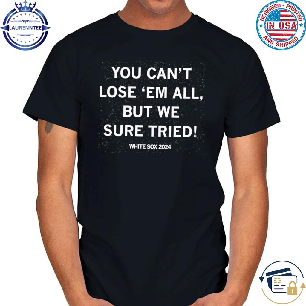 You can't lose them all but we sure tried shirt