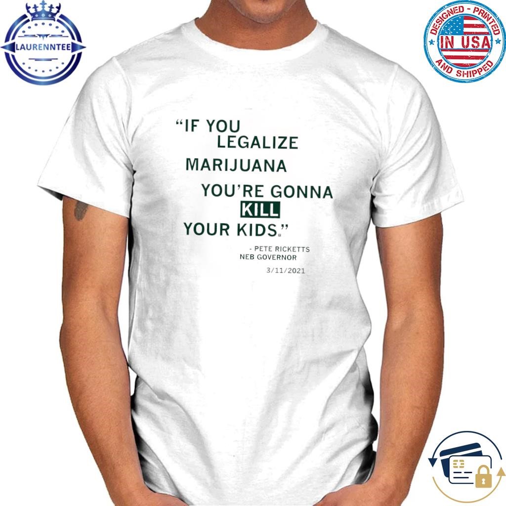 If you legalize marijuana you're gonna kill your kids pete ricketts shirt