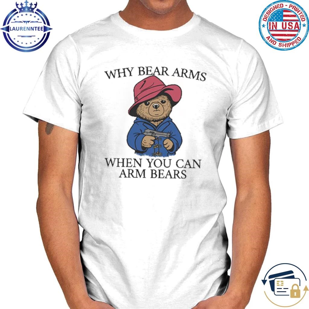 Why Bear Arms When You Can Arm Bears T-Shirt