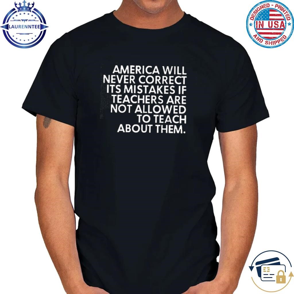 America will never correct it's mistakes if teachers are not allowed to teach shirt