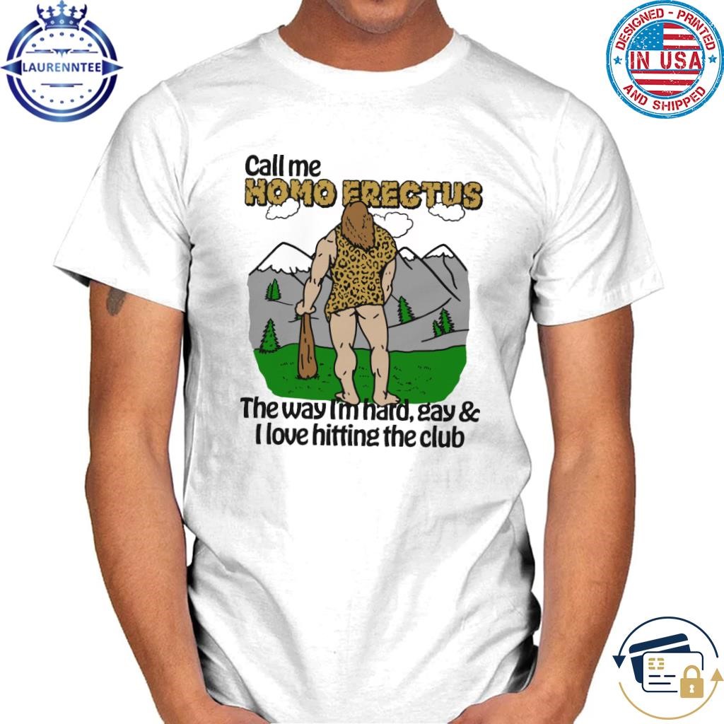 Call me homo erectus the way I'm hard gay & I love hitting the club shirt