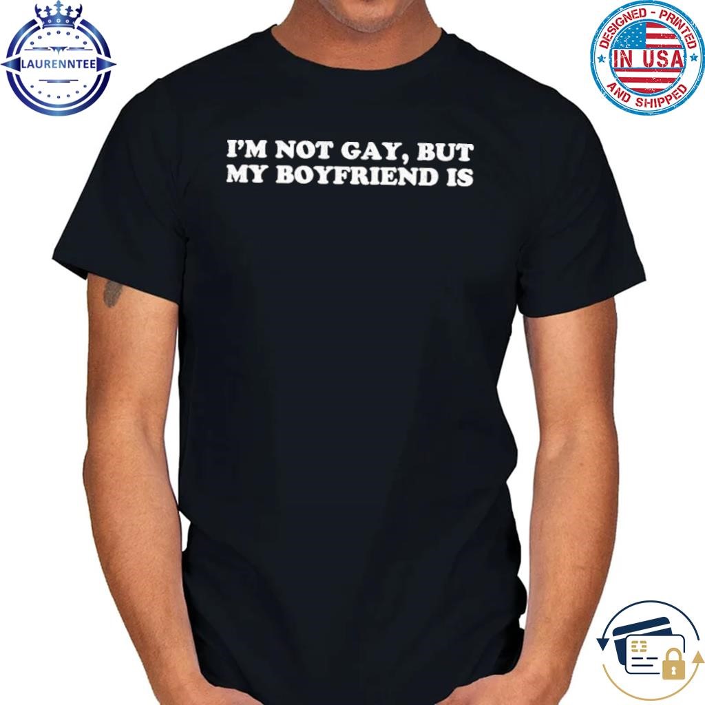 I’m Not Gay But My Boyfriend Is Shirt