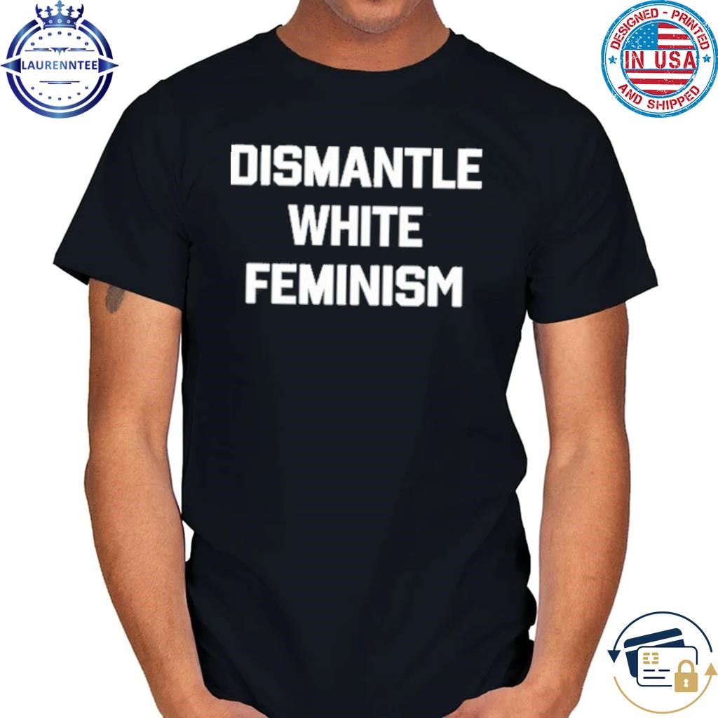 Original Dismantle white feminism shirt