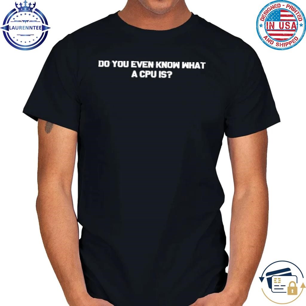 Do You Even Know What A Cpu Is T Shirt