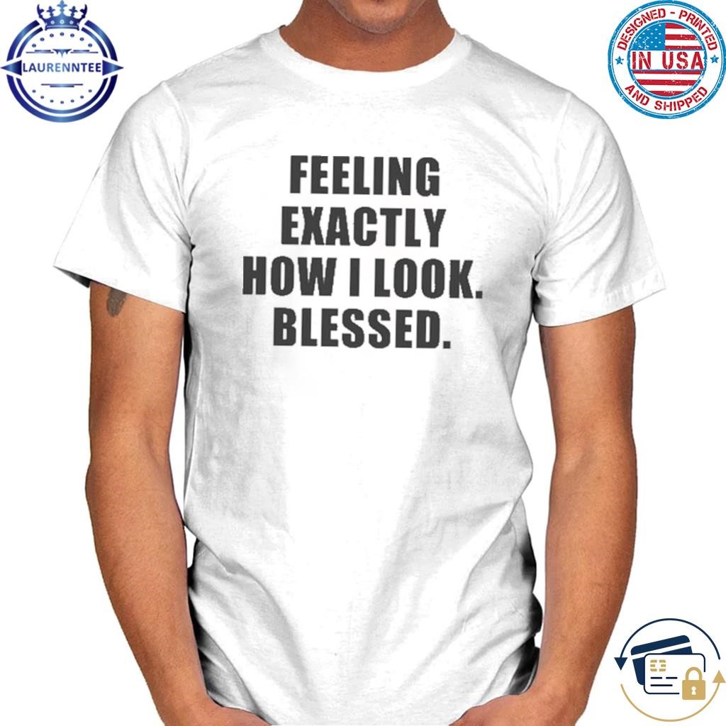 Godisdope feeling exactly how I look blessed shirt