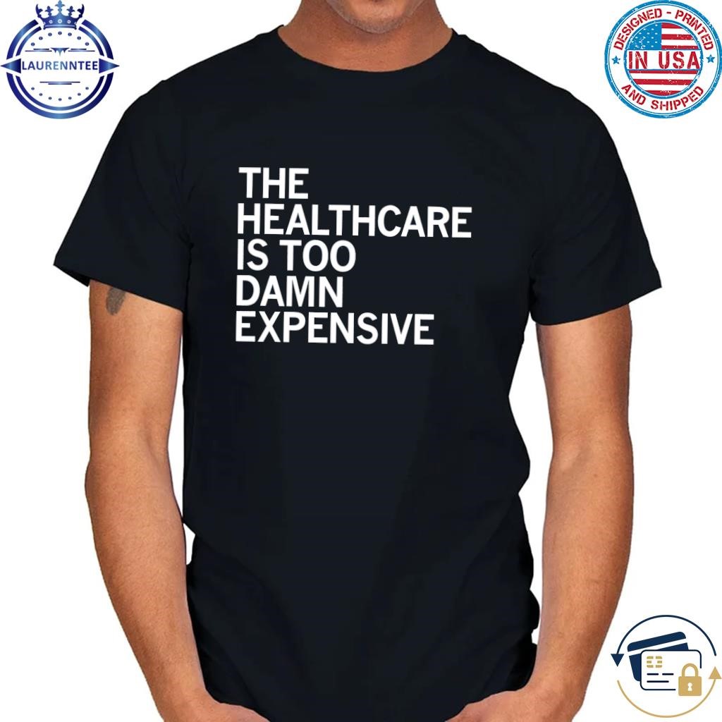 The healthcare is too damn expensive shirt