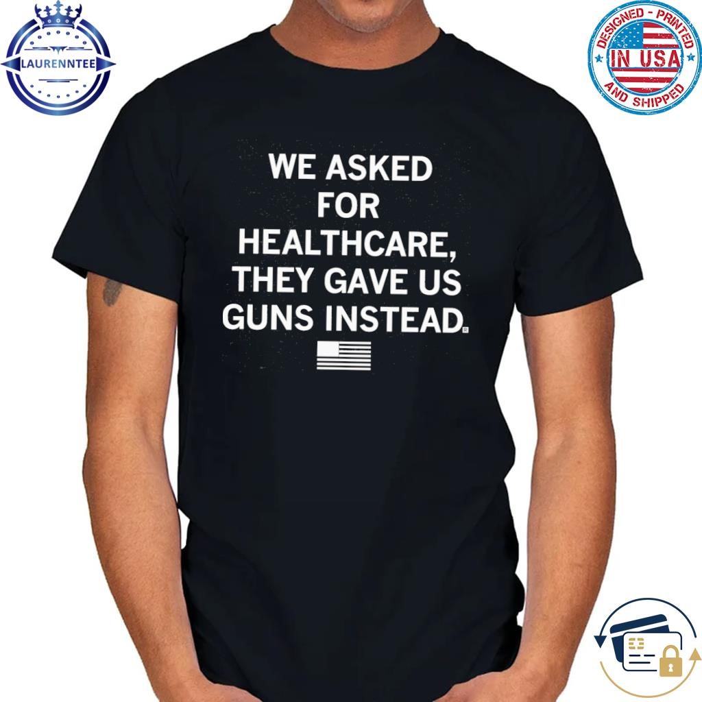 We asked for healthcare they gave us guns instead shirt