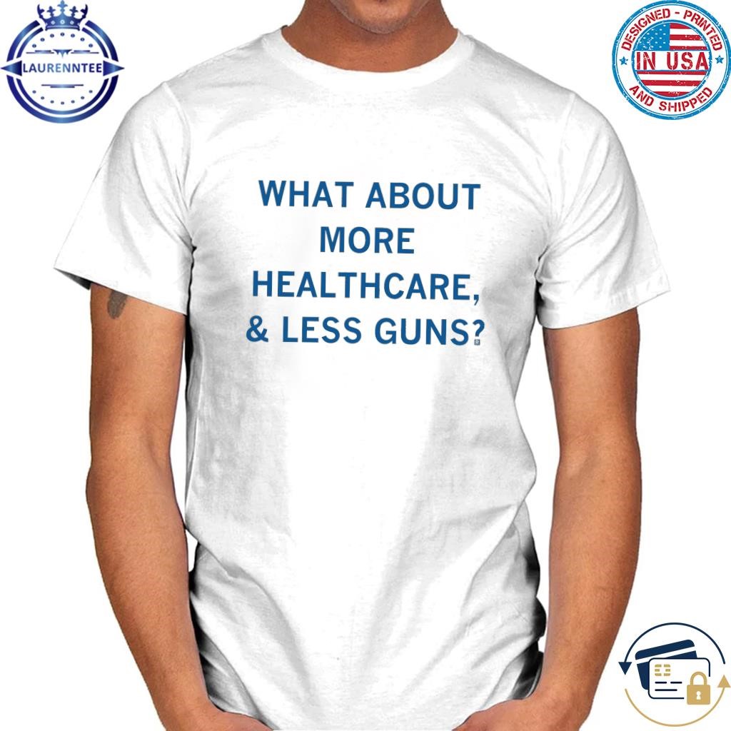 What about more healthcare & less guns shirt